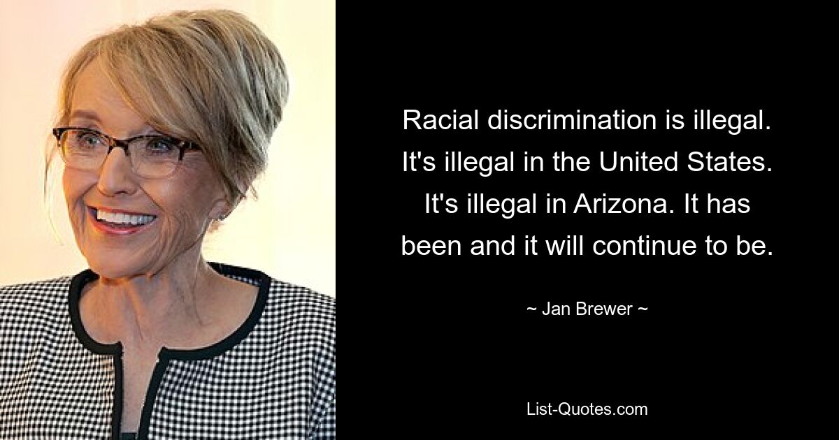 Racial discrimination is illegal. It's illegal in the United States. It's illegal in Arizona. It has been and it will continue to be. — © Jan Brewer