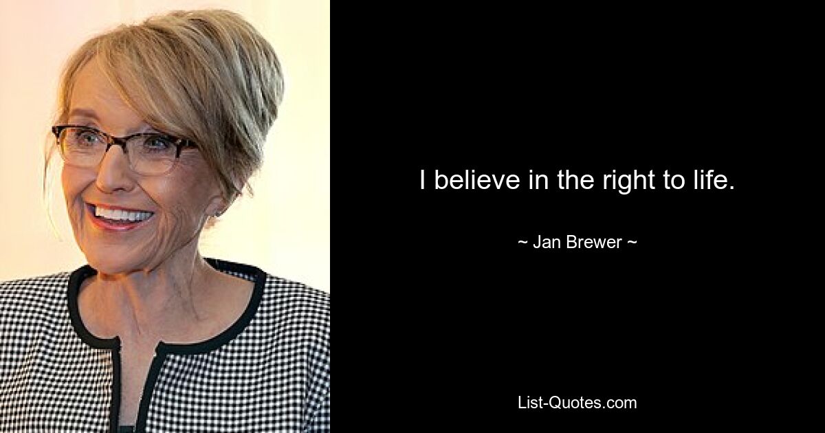 I believe in the right to life. — © Jan Brewer