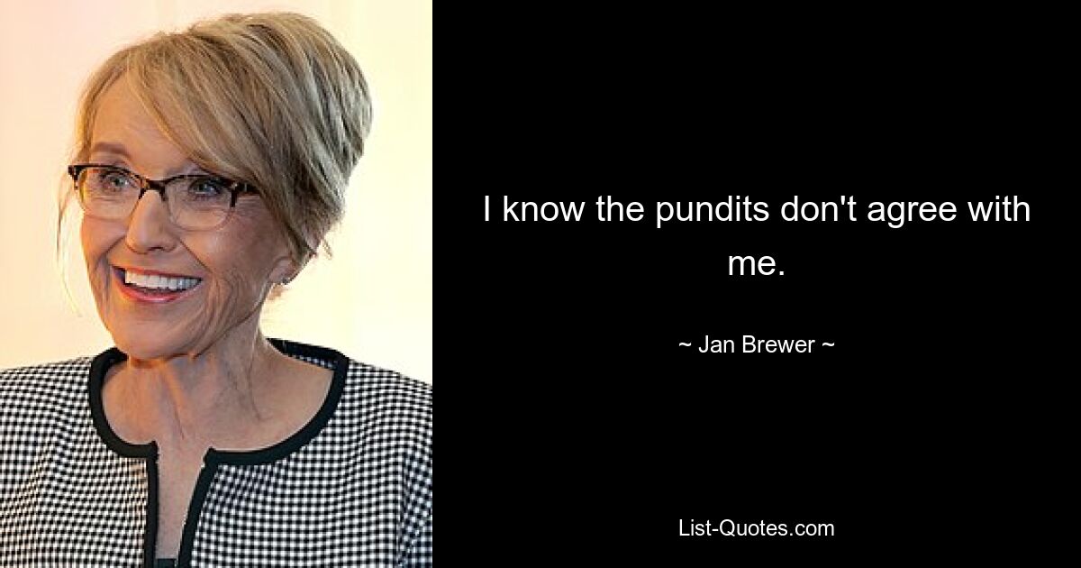 I know the pundits don't agree with me. — © Jan Brewer