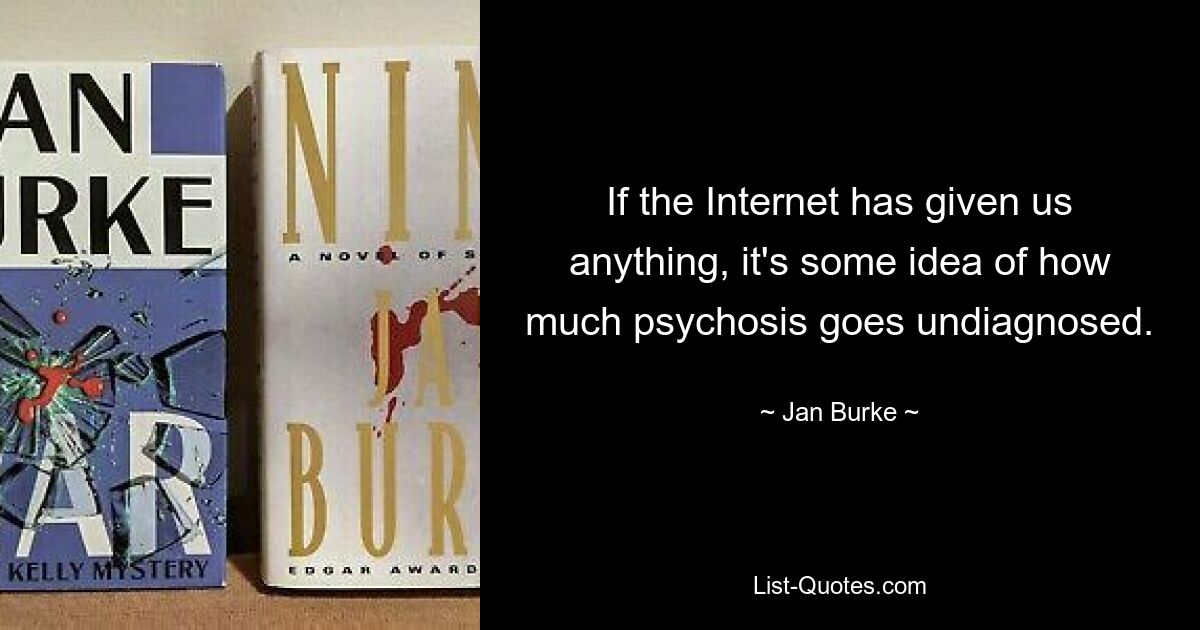 If the Internet has given us anything, it's some idea of how much psychosis goes undiagnosed. — © Jan Burke