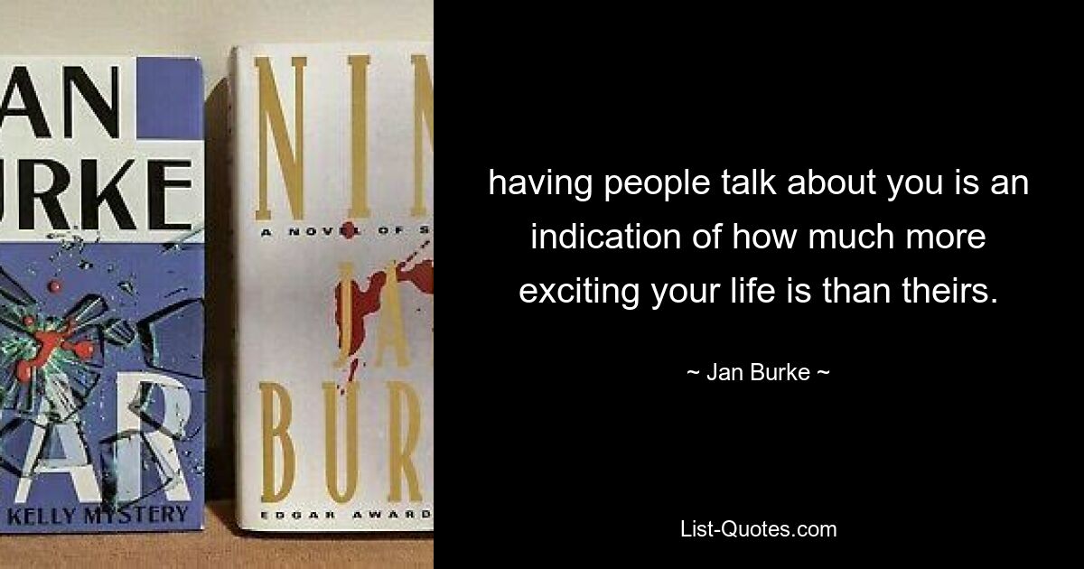 having people talk about you is an indication of how much more exciting your life is than theirs. — © Jan Burke