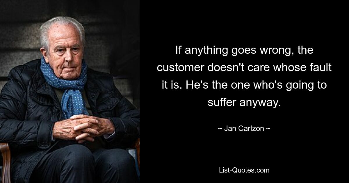 If anything goes wrong, the customer doesn't care whose fault it is. He's the one who's going to suffer anyway. — © Jan Carlzon