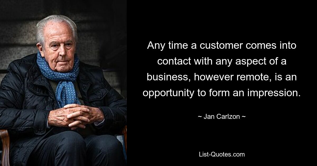 Any time a customer comes into contact with any aspect of a business, however remote, is an opportunity to form an impression. — © Jan Carlzon