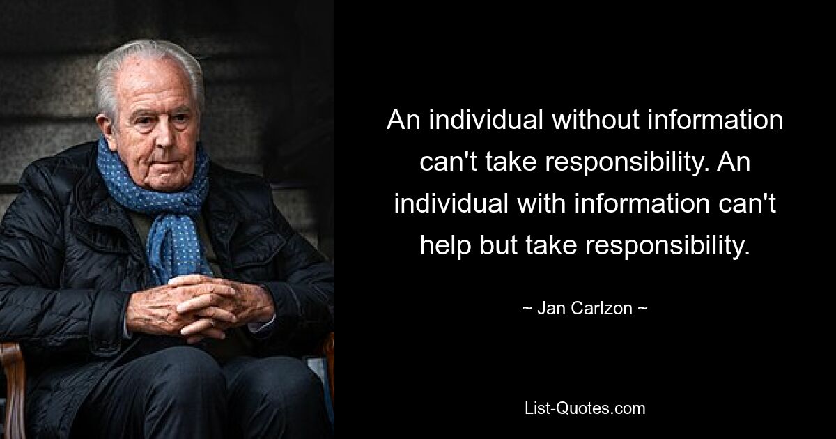 An individual without information can't take responsibility. An individual with information can't help but take responsibility. — © Jan Carlzon