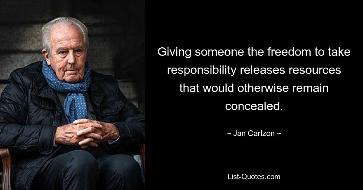 Giving someone the freedom to take responsibility releases resources that would otherwise remain concealed. — © Jan Carlzon