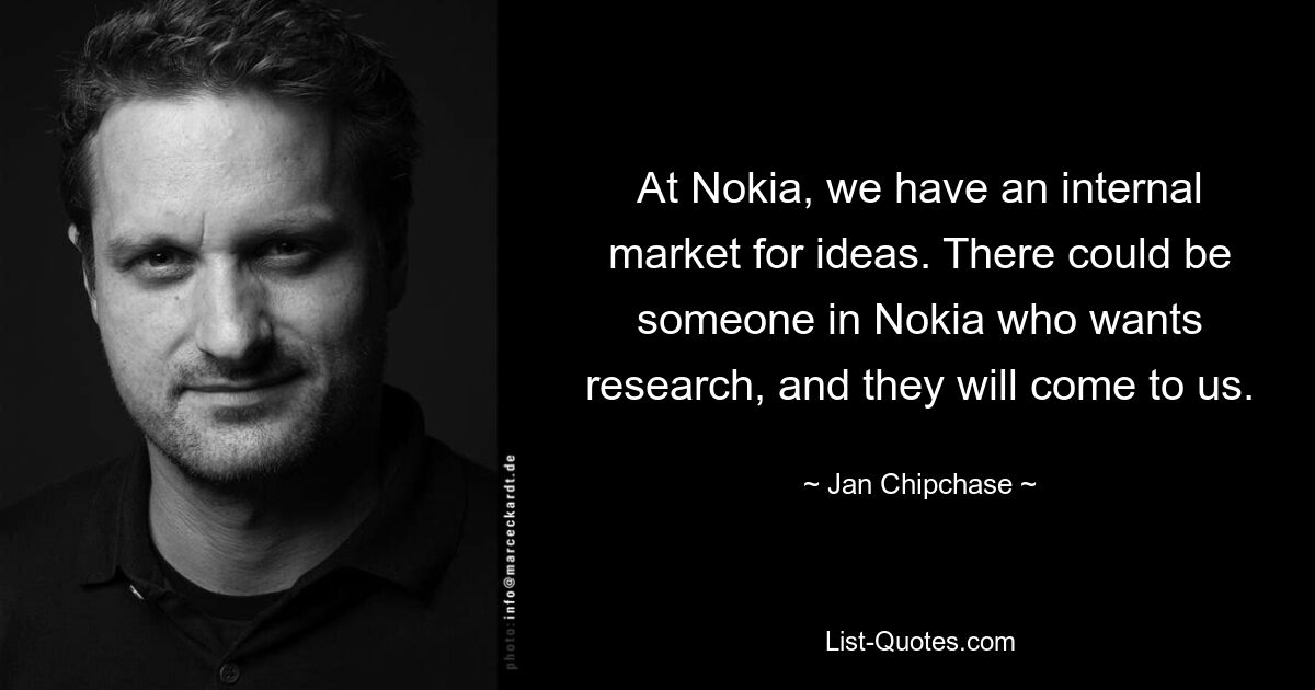 At Nokia, we have an internal market for ideas. There could be someone in Nokia who wants research, and they will come to us. — © Jan Chipchase