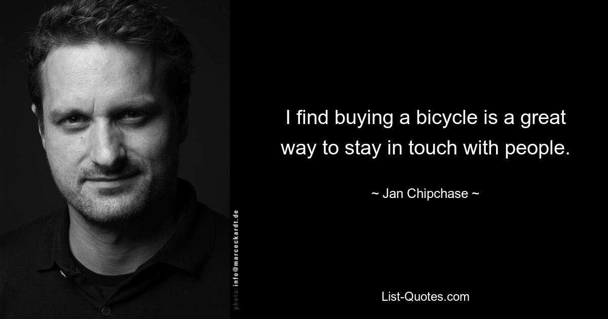 I find buying a bicycle is a great way to stay in touch with people. — © Jan Chipchase