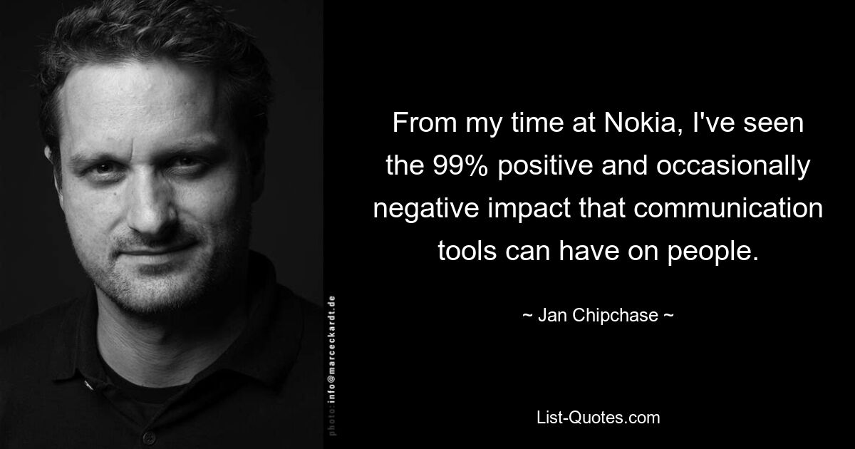 From my time at Nokia, I've seen the 99% positive and occasionally negative impact that communication tools can have on people. — © Jan Chipchase