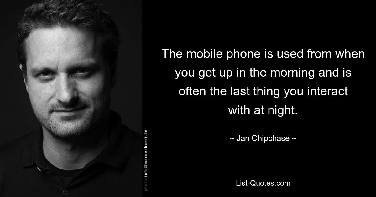 The mobile phone is used from when you get up in the morning and is often the last thing you interact with at night. — © Jan Chipchase