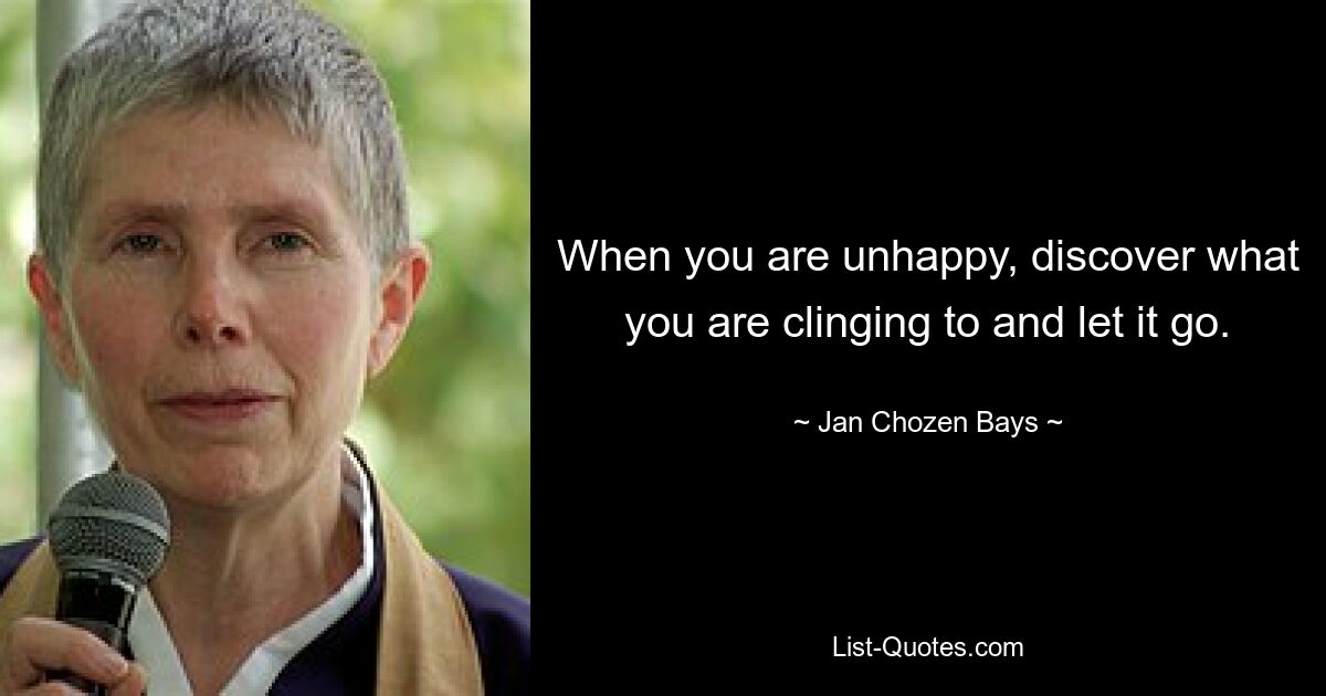 When you are unhappy, discover what you are clinging to and let it go. — © Jan Chozen Bays