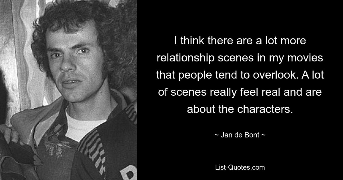 I think there are a lot more relationship scenes in my movies that people tend to overlook. A lot of scenes really feel real and are about the characters. — © Jan de Bont