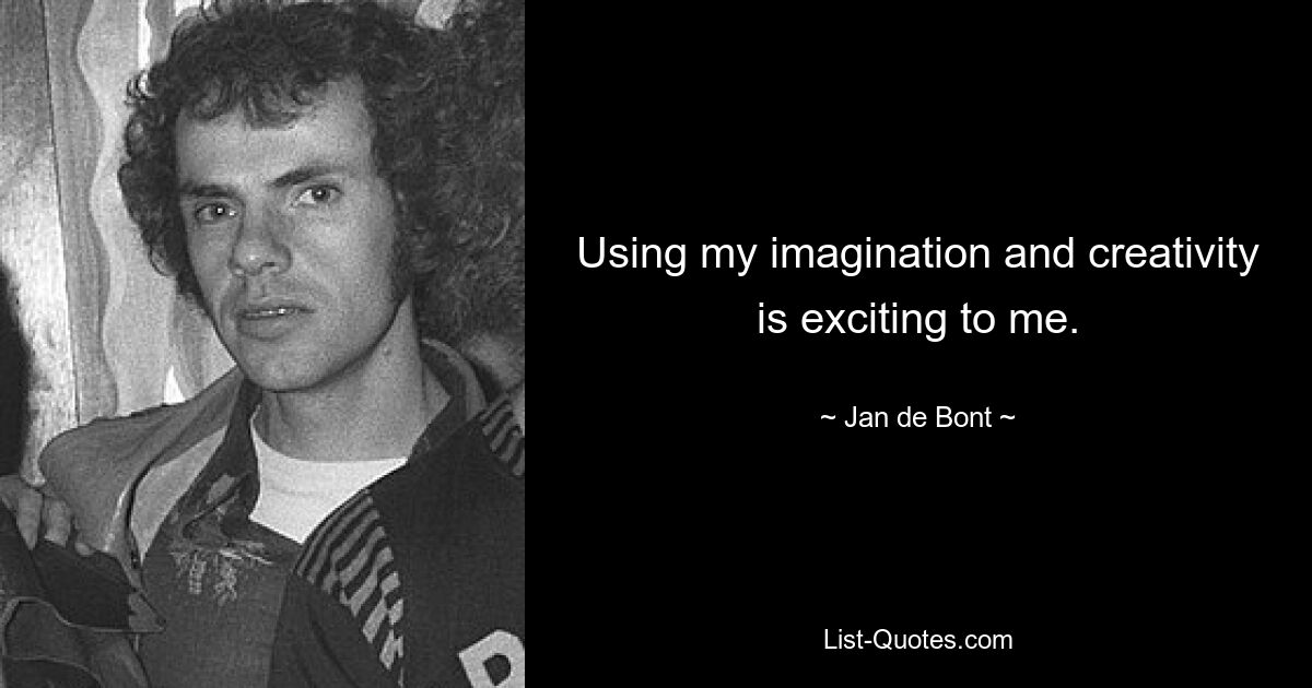 Using my imagination and creativity is exciting to me. — © Jan de Bont