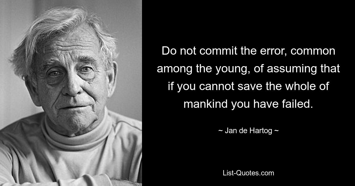 Do not commit the error, common among the young, of assuming that if you cannot save the whole of mankind you have failed. — © Jan de Hartog