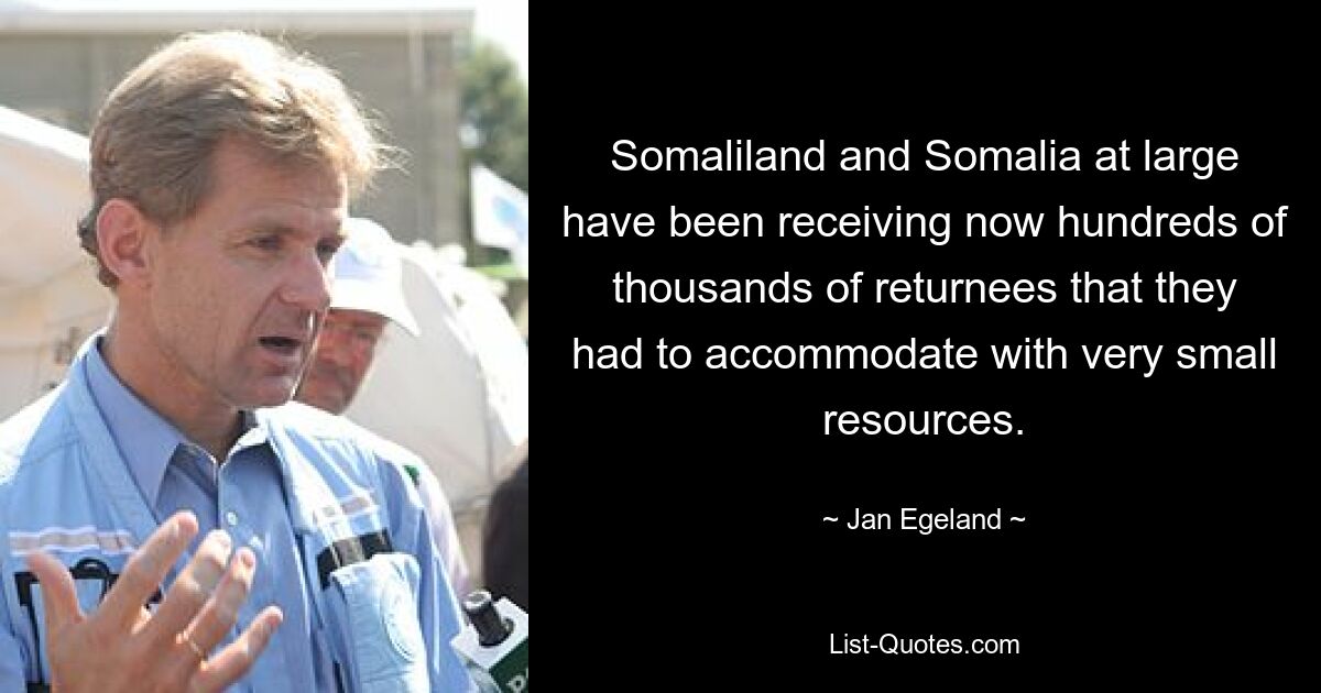 Somaliland and Somalia at large have been receiving now hundreds of thousands of returnees that they had to accommodate with very small resources. — © Jan Egeland