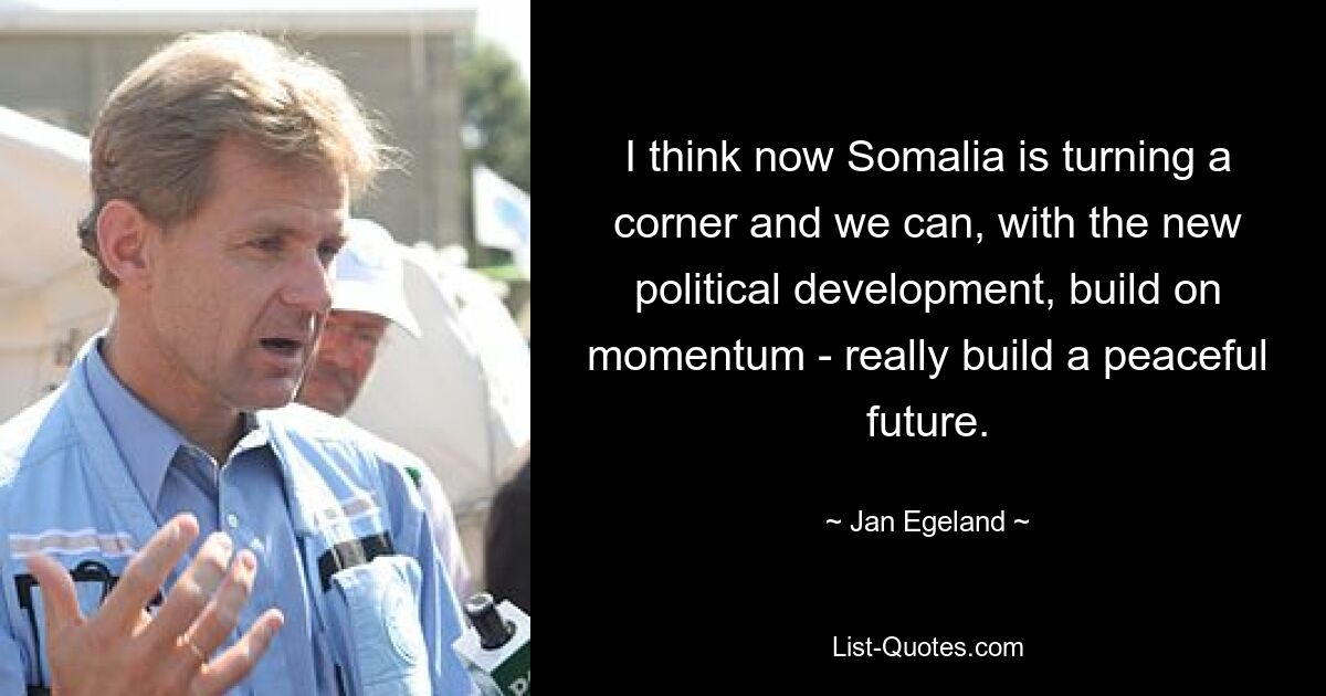 I think now Somalia is turning a corner and we can, with the new political development, build on momentum - really build a peaceful future. — © Jan Egeland