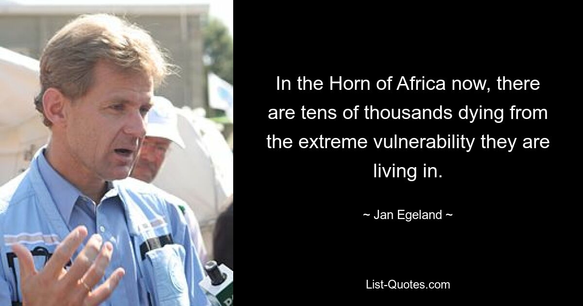 In the Horn of Africa now, there are tens of thousands dying from the extreme vulnerability they are living in. — © Jan Egeland