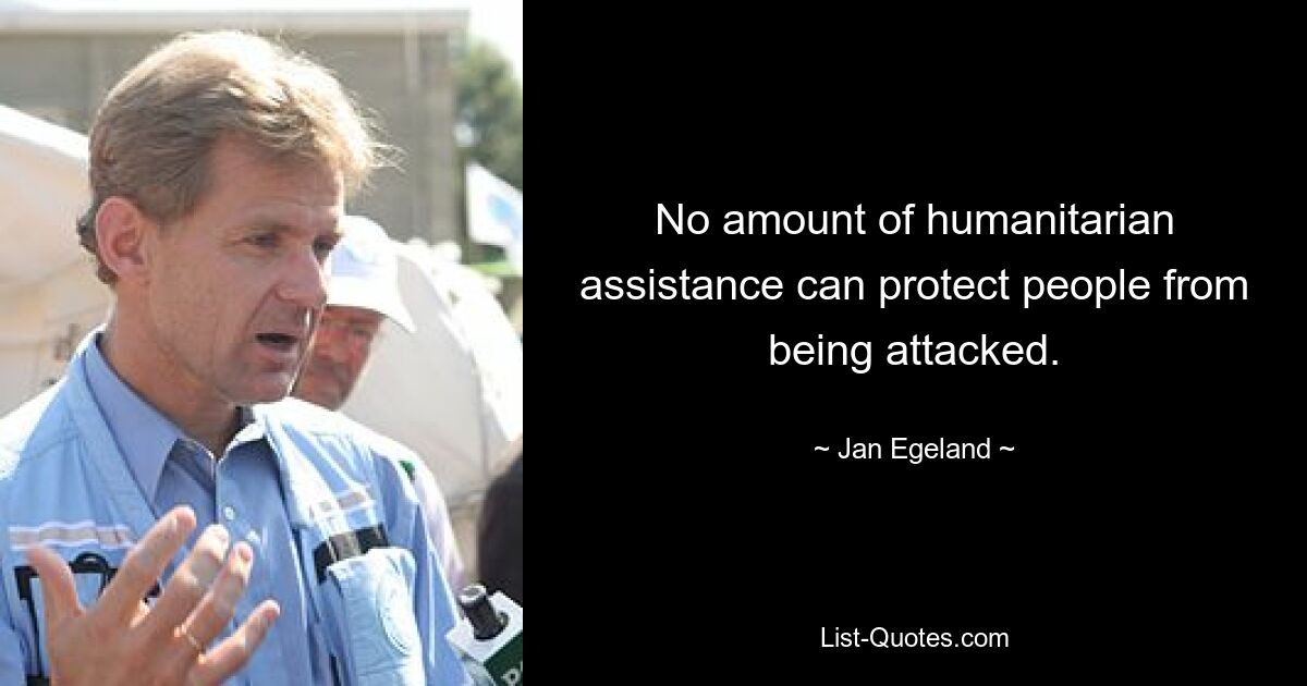 No amount of humanitarian assistance can protect people from being attacked. — © Jan Egeland