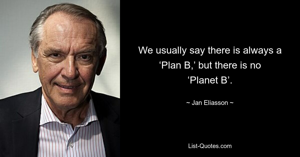 We usually say there is always a ‘Plan B,’ but there is no ‘Planet B’. — © Jan Eliasson