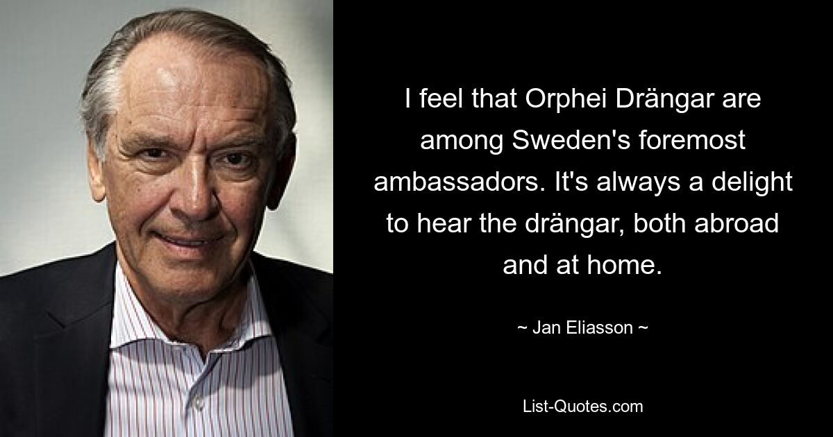 I feel that Orphei Drängar are among Sweden's foremost ambassadors. It's always a delight to hear the drängar, both abroad and at home. — © Jan Eliasson