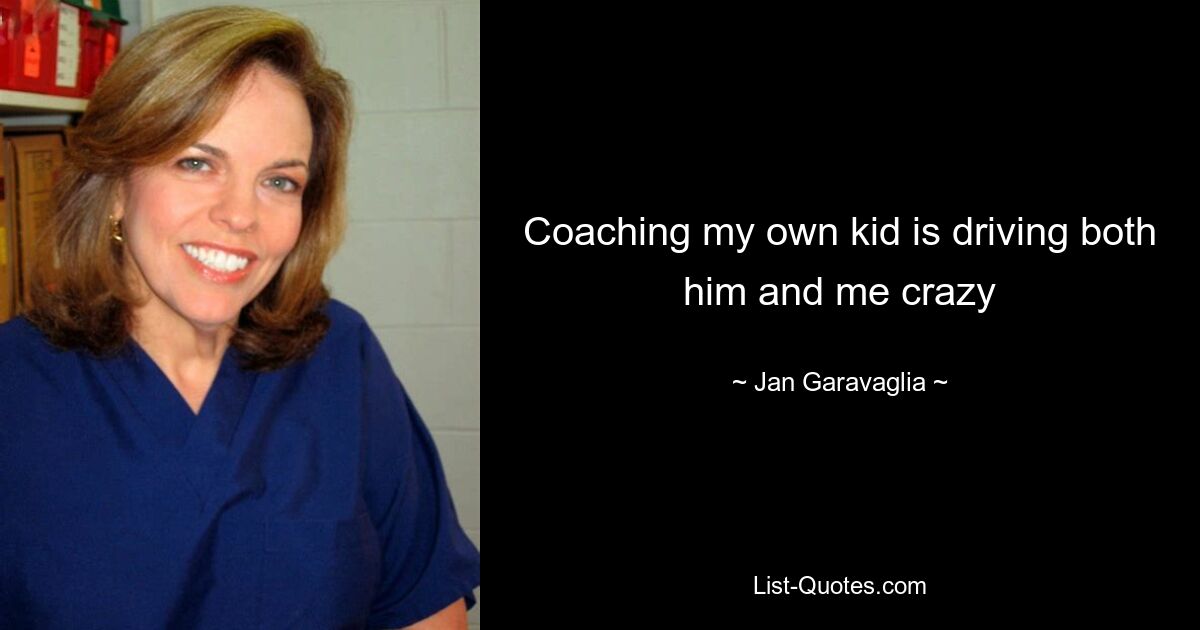 Coaching my own kid is driving both him and me crazy — © Jan Garavaglia