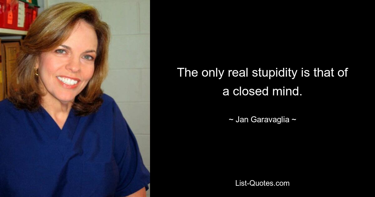 The only real stupidity is that of a closed mind. — © Jan Garavaglia