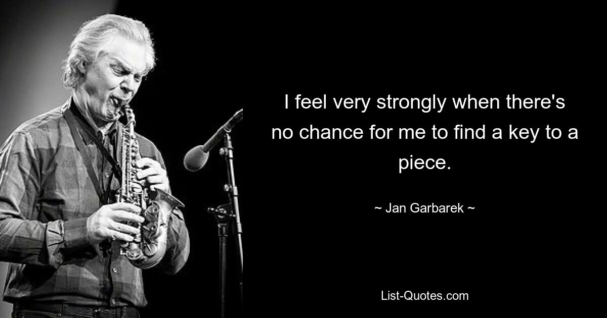 I feel very strongly when there's no chance for me to find a key to a piece. — © Jan Garbarek