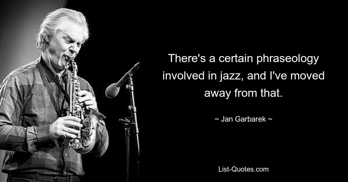 There's a certain phraseology involved in jazz, and I've moved away from that. — © Jan Garbarek