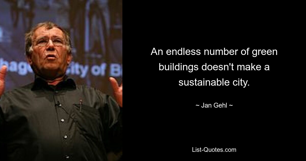 An endless number of green buildings doesn't make a sustainable city. — © Jan Gehl