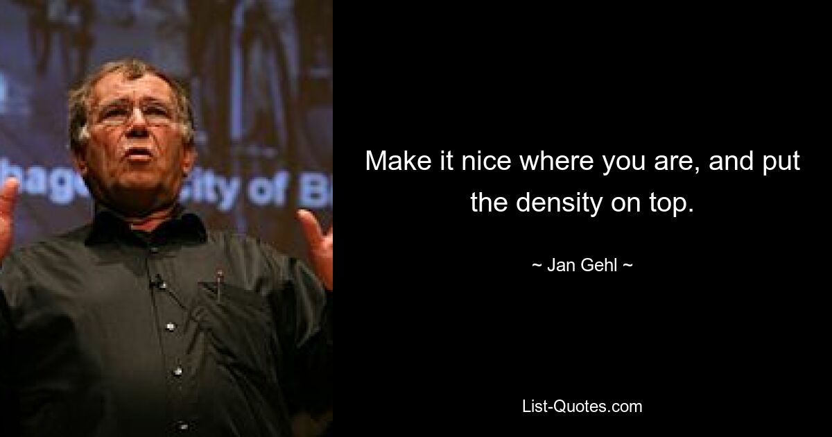 Make it nice where you are, and put the density on top. — © Jan Gehl