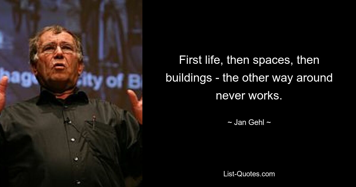 First life, then spaces, then buildings - the other way around never works. — © Jan Gehl