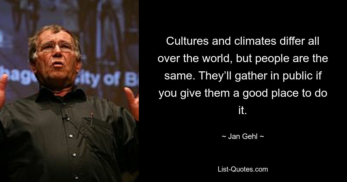 Cultures and climates differ all over the world, but people are the same. They’ll gather in public if you give them a good place to do it. — © Jan Gehl