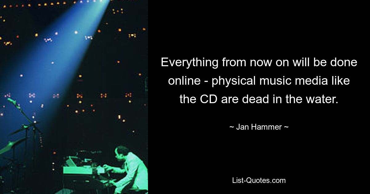 Everything from now on will be done online - physical music media like the CD are dead in the water. — © Jan Hammer