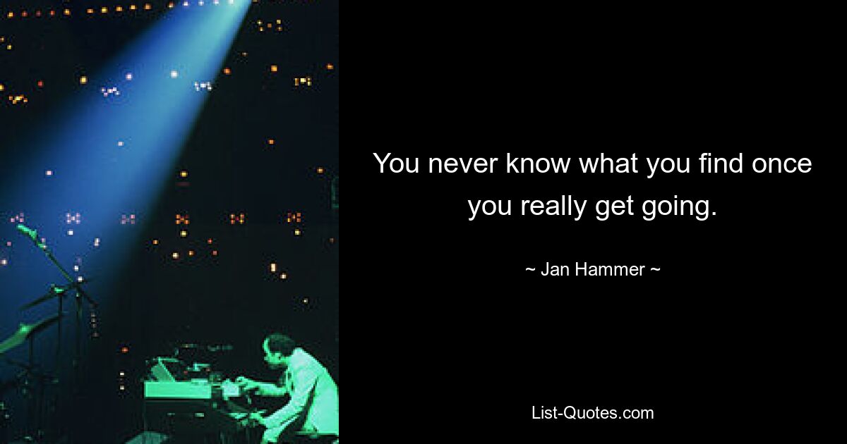 You never know what you find once you really get going. — © Jan Hammer