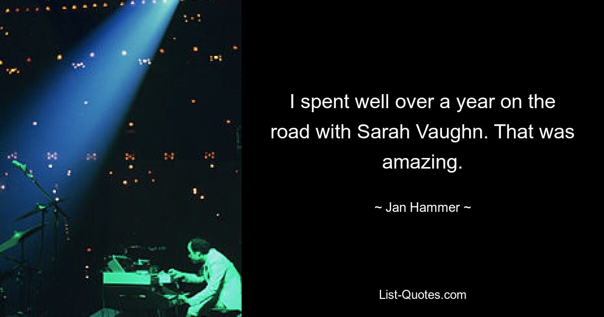 I spent well over a year on the road with Sarah Vaughn. That was amazing. — © Jan Hammer