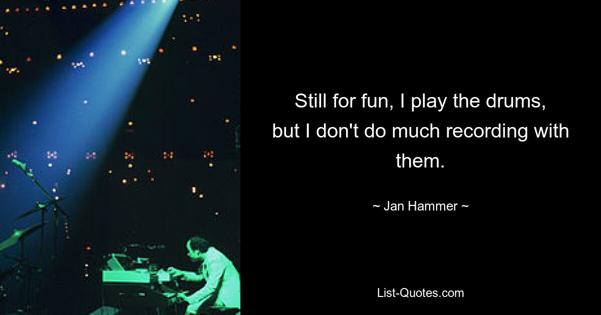 Still for fun, I play the drums, but I don't do much recording with them. — © Jan Hammer