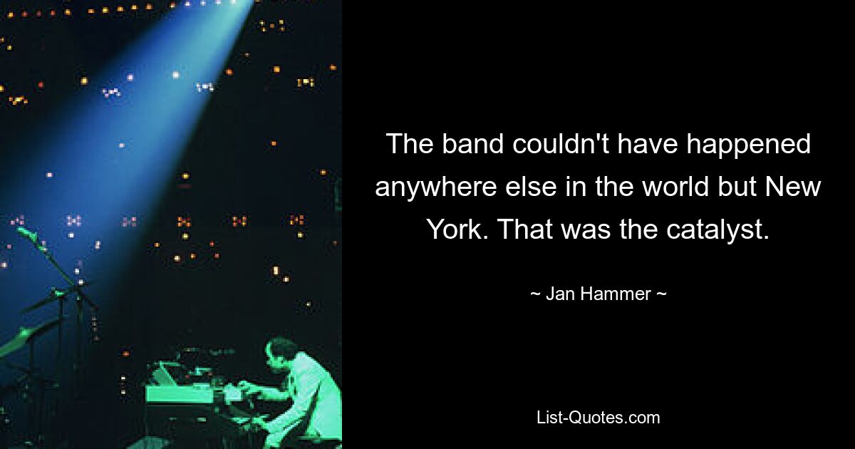 The band couldn't have happened anywhere else in the world but New York. That was the catalyst. — © Jan Hammer