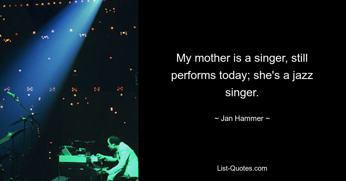 My mother is a singer, still performs today; she's a jazz singer. — © Jan Hammer