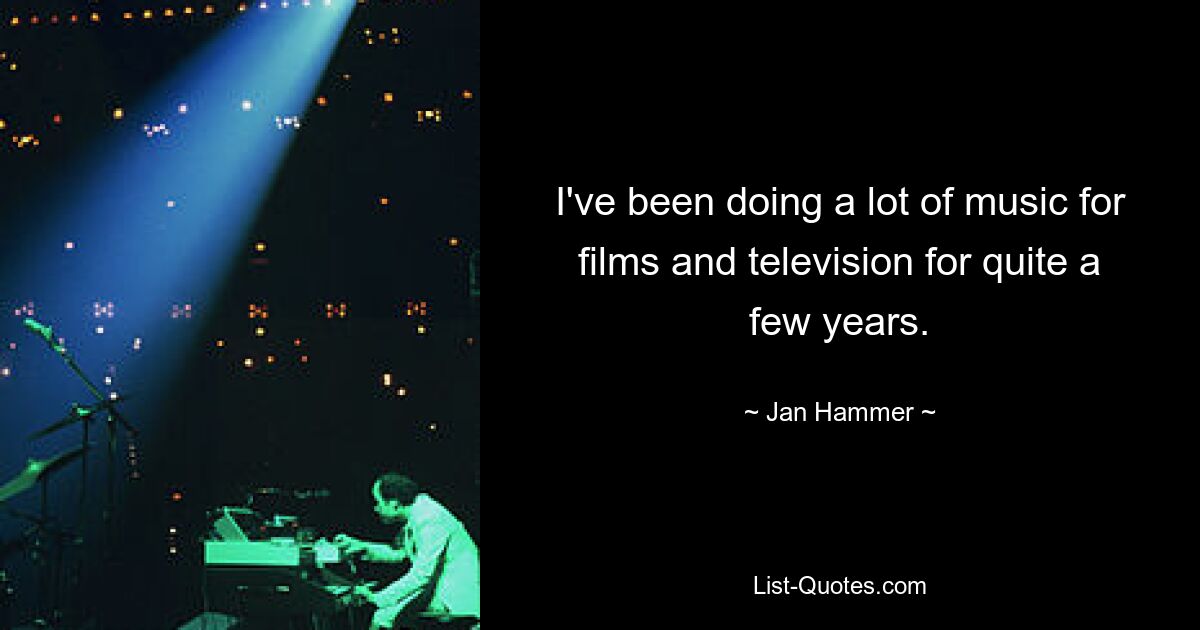 I've been doing a lot of music for films and television for quite a few years. — © Jan Hammer