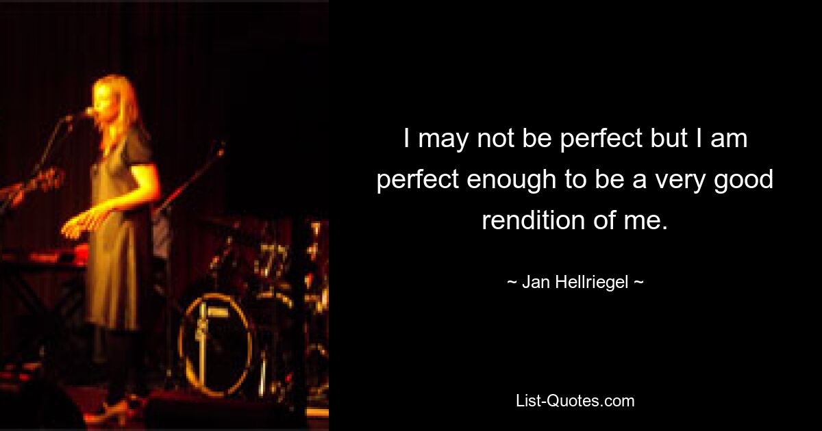 I may not be perfect but I am perfect enough to be a very good rendition of me. — © Jan Hellriegel