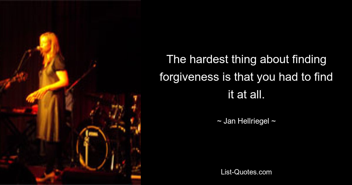 The hardest thing about finding forgiveness is that you had to find it at all. — © Jan Hellriegel