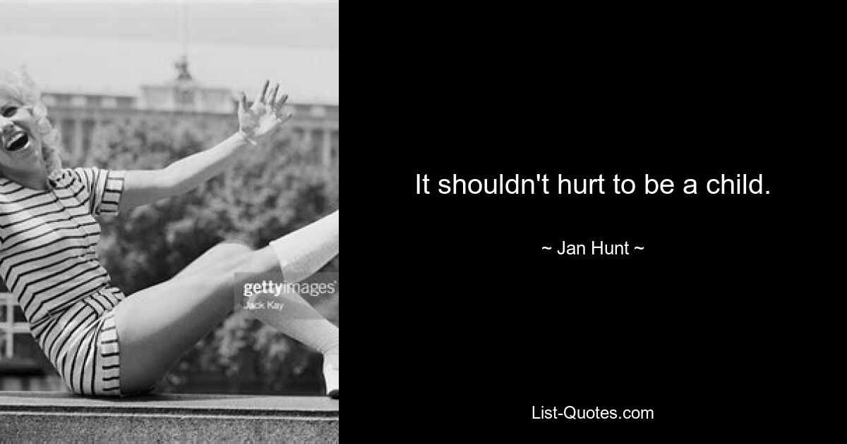 It shouldn't hurt to be a child. — © Jan Hunt