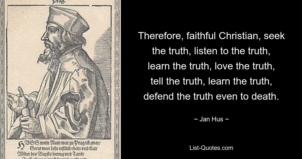 Therefore, faithful Christian, seek the truth, listen to the truth, learn the truth, love the truth, tell the truth, learn the truth, defend the truth even to death. — © Jan Hus