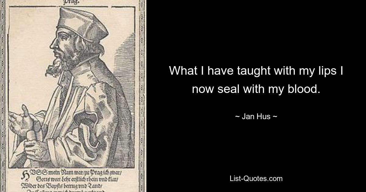 What I have taught with my lips I now seal with my blood. — © Jan Hus