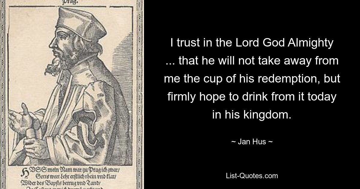 I trust in the Lord God Almighty ... that he will not take away from me the cup of his redemption, but firmly hope to drink from it today in his kingdom. — © Jan Hus