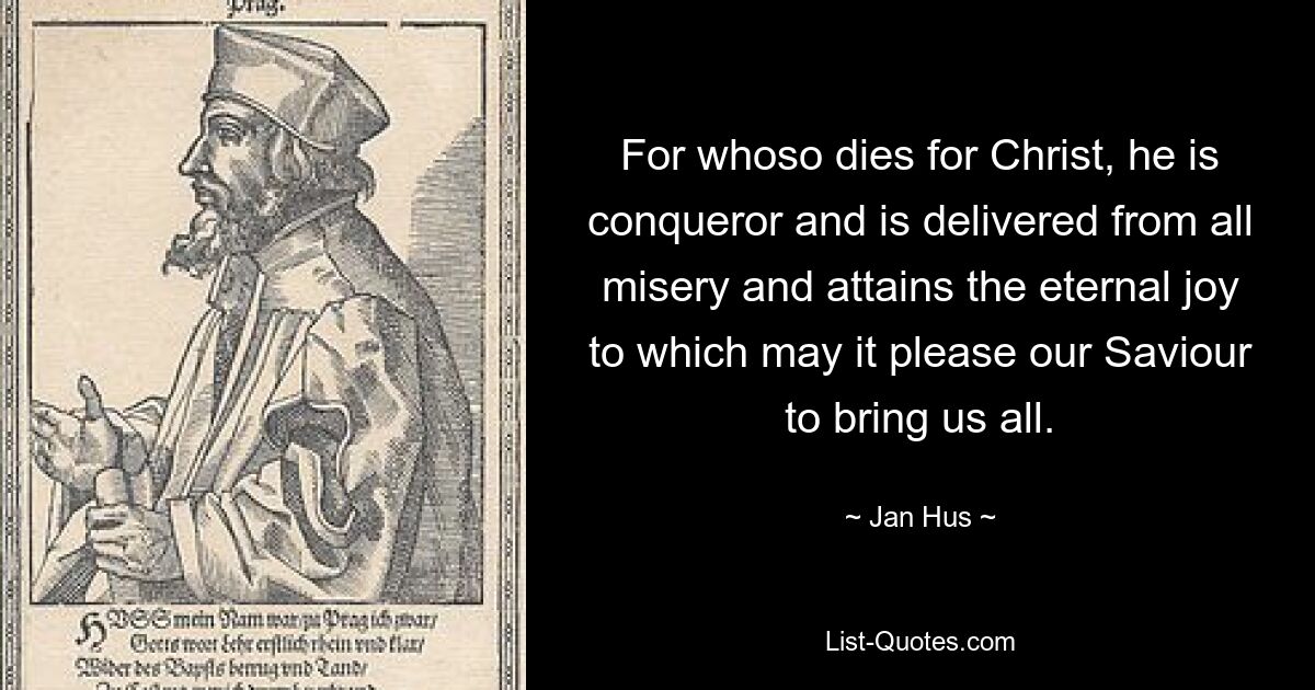 For whoso dies for Christ, he is conqueror and is delivered from all misery and attains the eternal joy to which may it please our Saviour to bring us all. — © Jan Hus