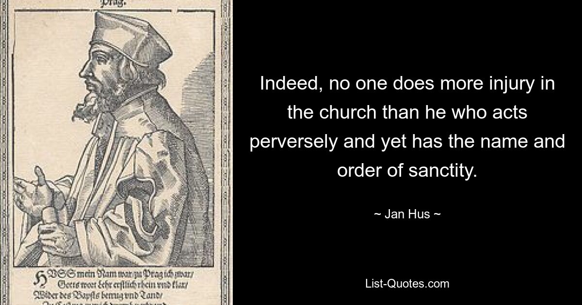 Indeed, no one does more injury in the church than he who acts perversely and yet has the name and order of sanctity. — © Jan Hus