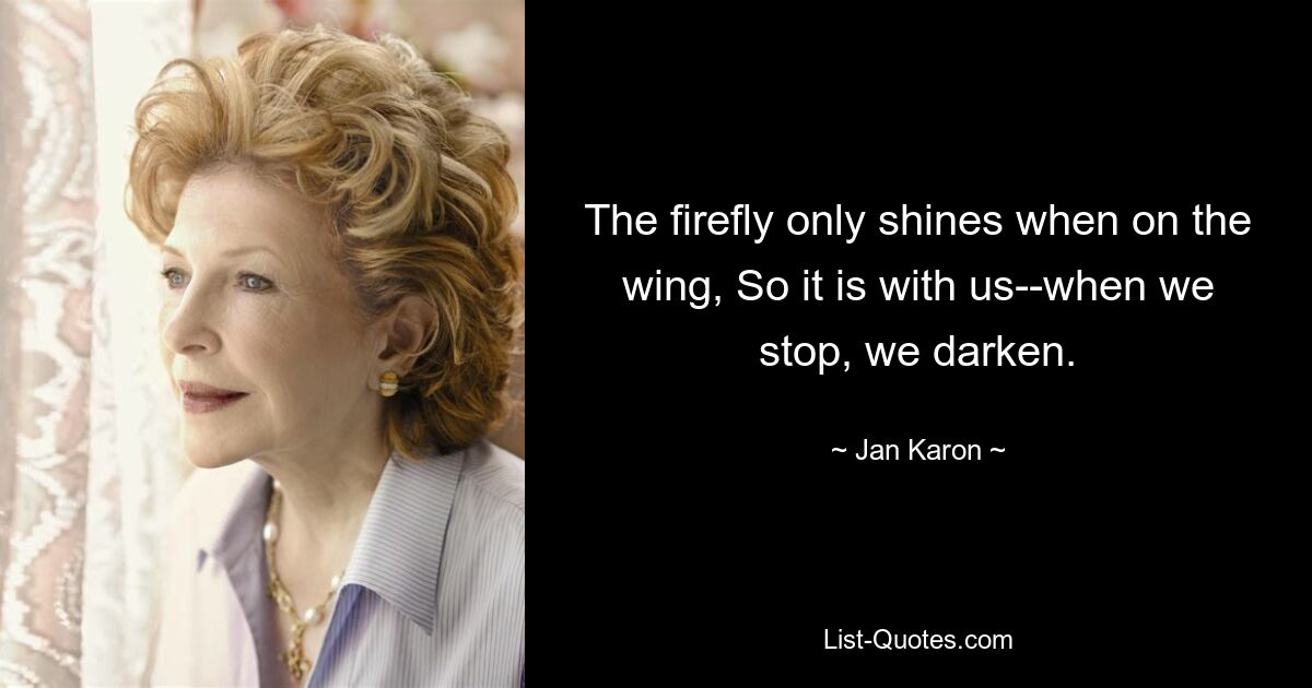 The firefly only shines when on the wing, So it is with us--when we stop, we darken. — © Jan Karon