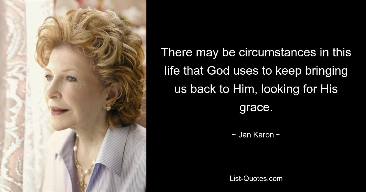 There may be circumstances in this life that God uses to keep bringing us back to Him, looking for His grace. — © Jan Karon