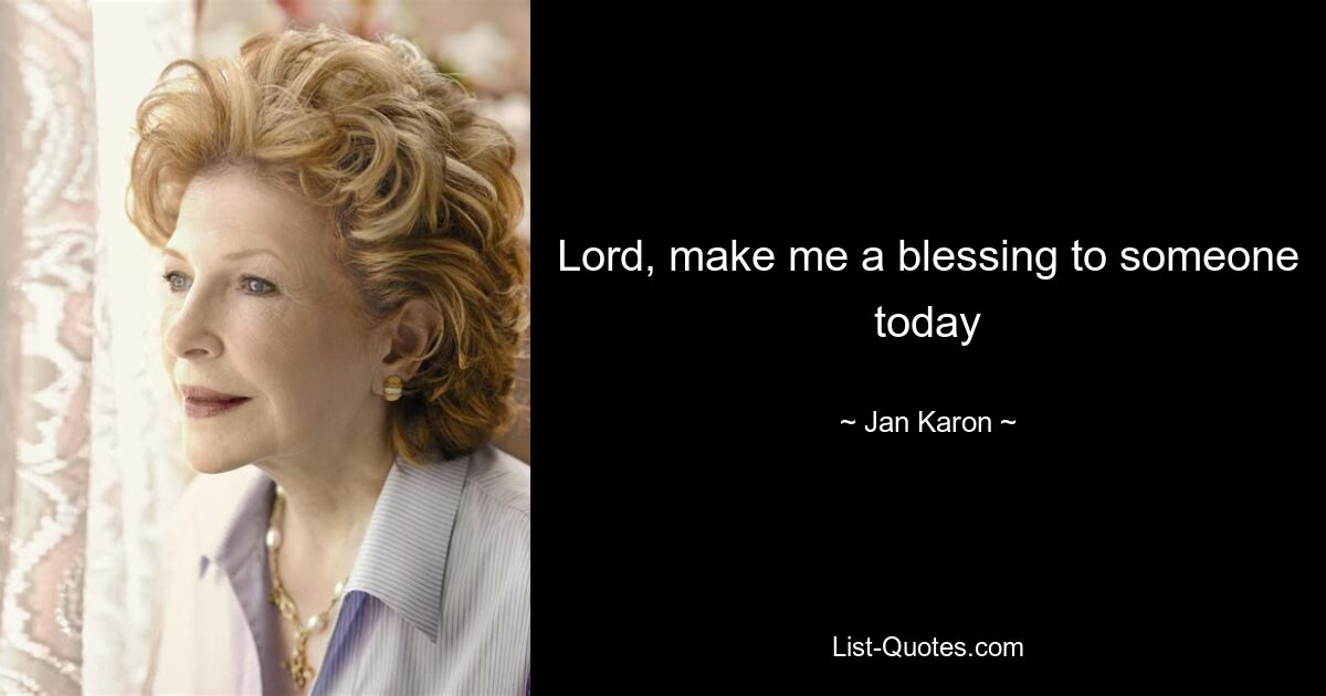 Lord, make me a blessing to someone today — © Jan Karon