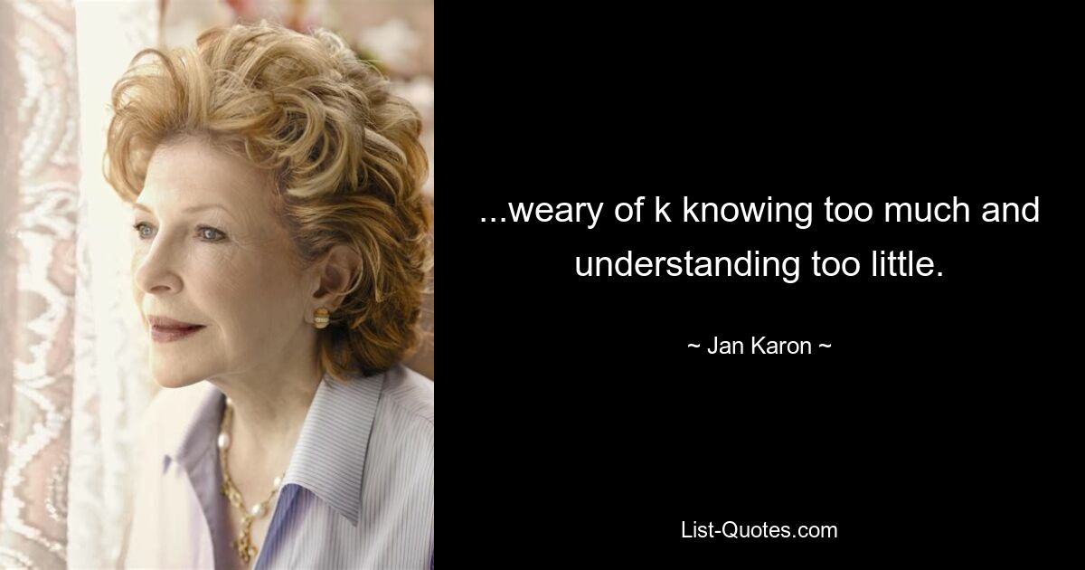 ...weary of k knowing too much and understanding too little. — © Jan Karon